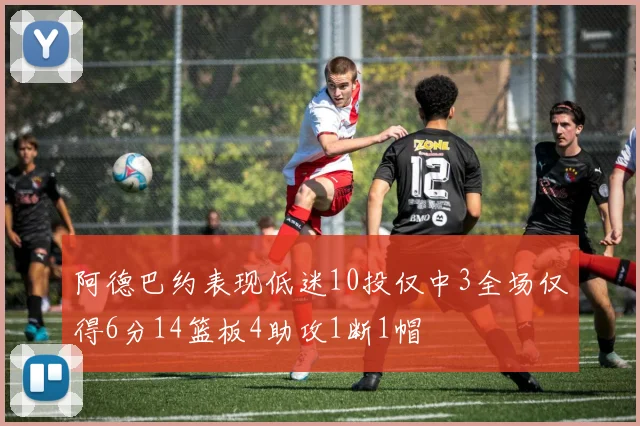 阿德巴约表现低迷10投仅中3全场仅得6分14篮板4助攻1断1帽