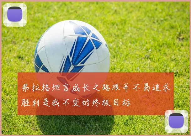 弗拉格坦言成长之路艰辛不易追求胜利是我不变的终极目标