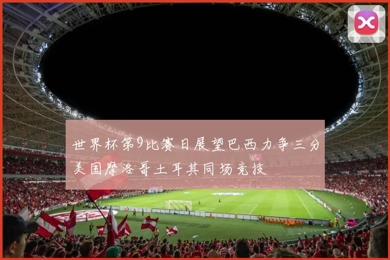 世界杯第9比赛日展望巴西力争三分美国摩洛哥土耳其同场竞技