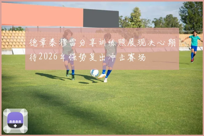德章泰穆雷分享训练照展现决心期待2026年强势复出冲击赛场