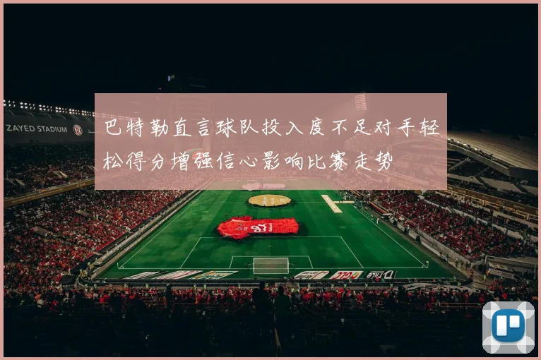 巴特勒直言球队投入度不足对手轻松得分增强信心影响比赛走势