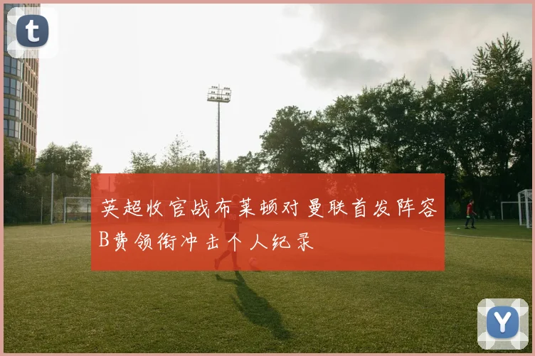 英超收官战布莱顿对曼联首发阵容B费领衔冲击个人纪录