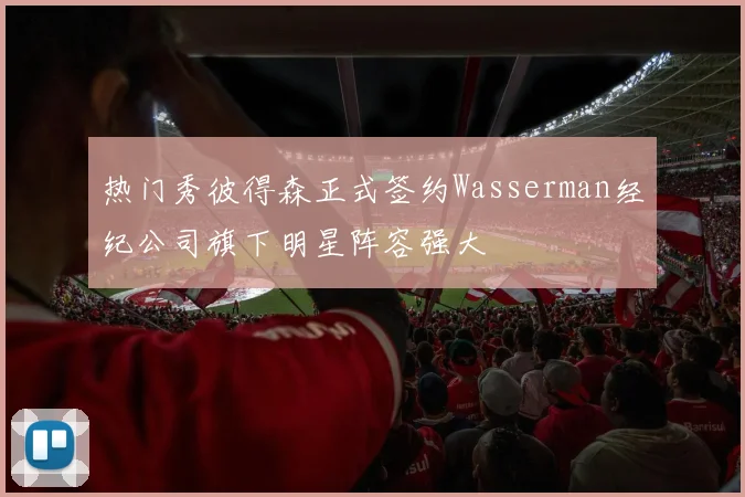 热门秀彼得森正式签约Wasserman经纪公司旗下明星阵容强大
