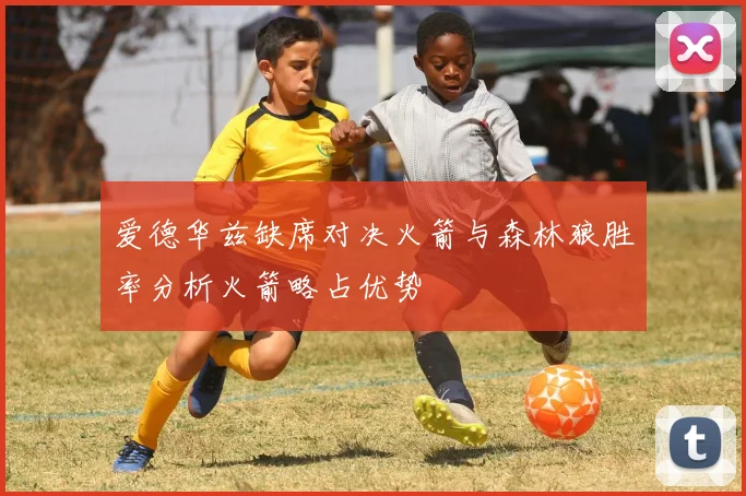 爱德华兹缺席对决火箭与森林狼胜率分析火箭略占优势