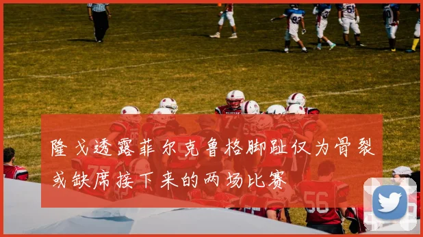 隆戈透露菲尔克鲁格脚趾仅为骨裂或缺席接下来的两场比赛