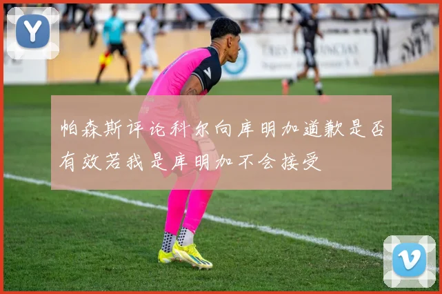 帕森斯评论科尔向库明加道歉是否有效若我是库明加不会接受