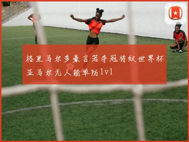 格里马尔多豪言若夺冠将纹世界杯亚马尔无人能单防1v1