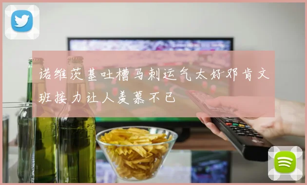 诺维茨基吐槽马刺运气太好邓肯文班接力让人羡慕不已