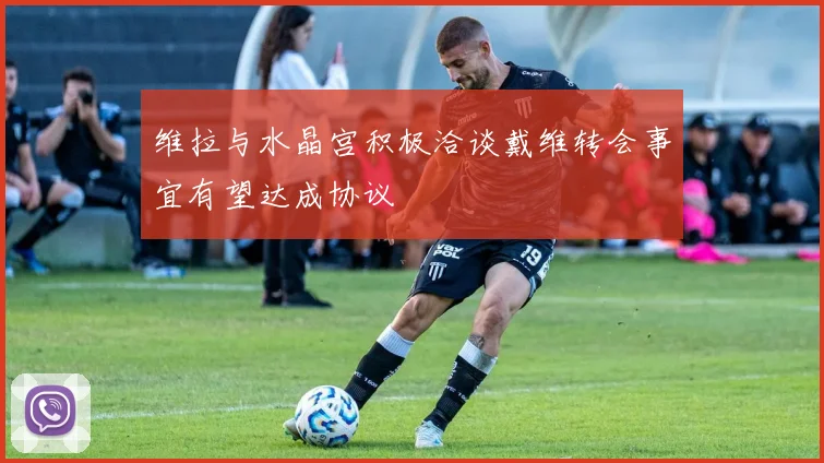 维拉与水晶宫积极洽谈戴维转会事宜有望达成协议
