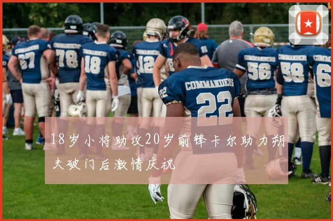 18岁小将助攻20岁前锋卡尔助力朔夫破门后激情庆祝