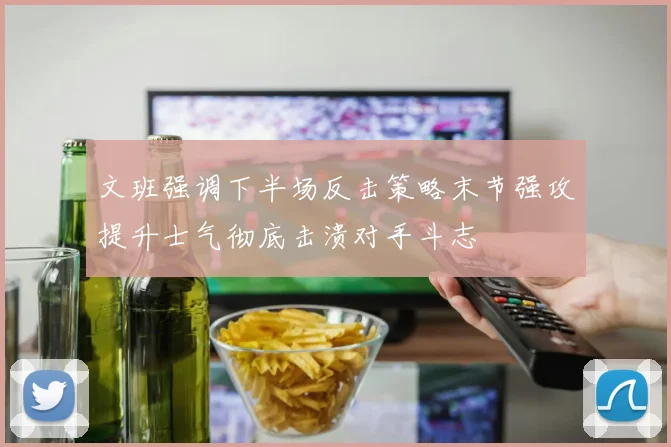 文班强调下半场反击策略末节强攻提升士气彻底击溃对手斗志