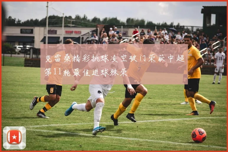 克雷桑精彩挑球凌空破门荣获中超第11轮最佳进球殊荣