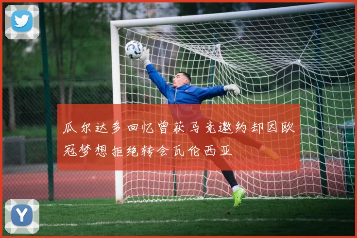 瓜尔达多回忆曾获马竞邀约却因欧冠梦想拒绝转会瓦伦西亚