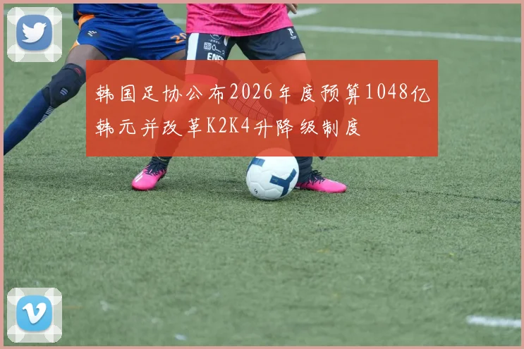 韩国足协公布2026年度预算1048亿韩元并改革K2K4升降级制度