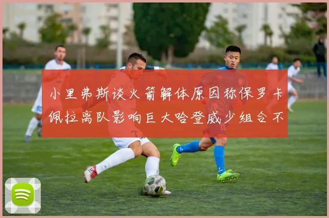 小里弗斯谈火箭解体原因称保罗卡佩拉离队影响巨大哈登威少组合不和谐
