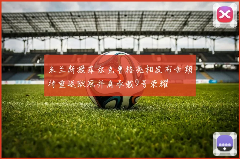 米兰新援菲尔克鲁格亮相发布会期待重返欧冠并肩承载9号荣耀