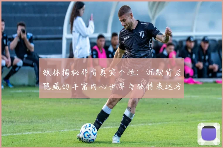 铁林揭秘邓肯真实个性：沉默背后隐藏的丰富内心世界与独特表达方式
