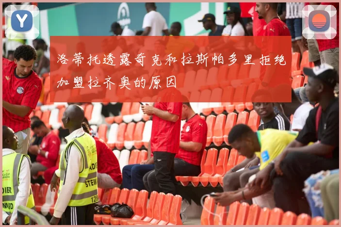 洛蒂托透露奇克和拉斯帕多里拒绝加盟拉齐奥的原因