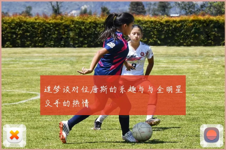 追梦谈对位唐斯的乐趣与与全明星交手的热情